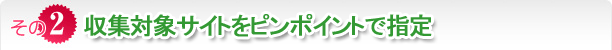 収集対象サイトをピンポイントで指定 収集対象サイトをピンポイントで指定