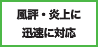 風評・炎上に迅速に対応 風評・炎上に迅速に対応