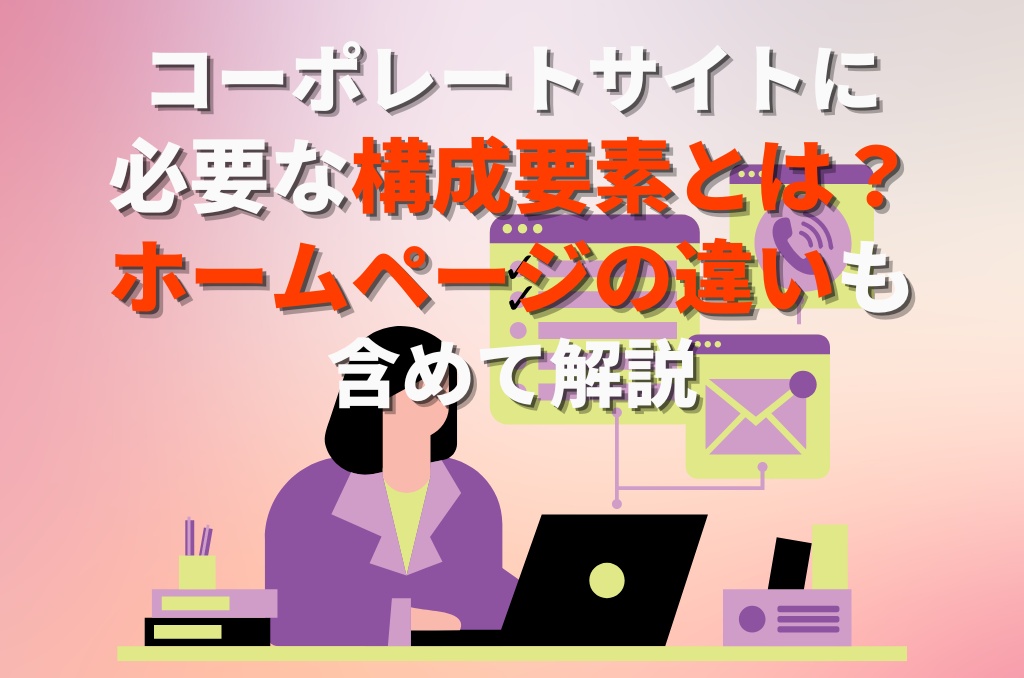 コーポレートサイトに必要な構成要素とは？ホームページとの違いも含めて解説