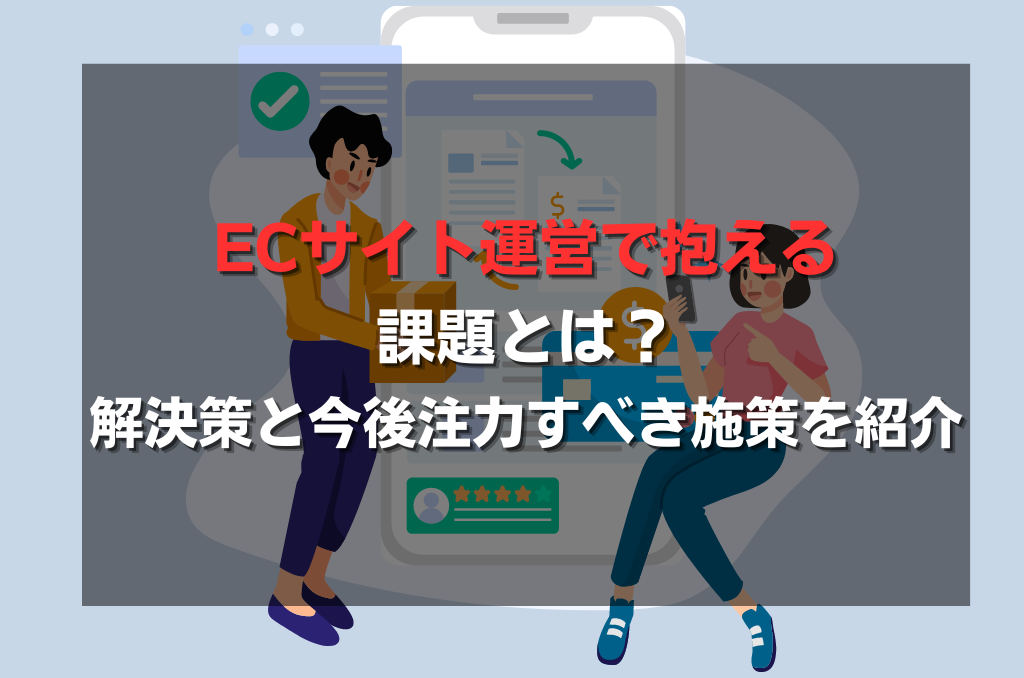 ECサイト運営で抱える課題とは？解決策と今後注力すべき施策を紹介