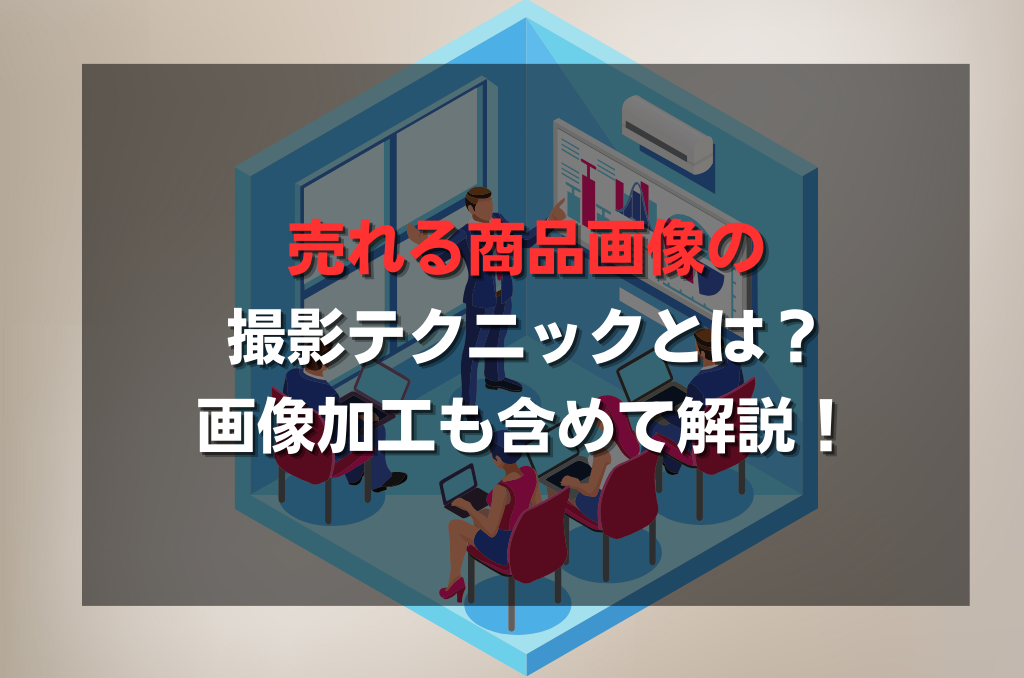 売れる商品画像の撮影テクニックとは？画像加工も含めて解説！