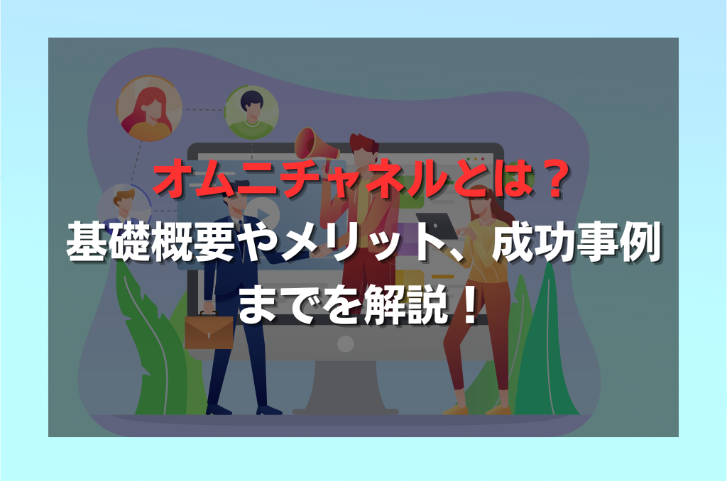 オムニチャネルとは？基礎概要やメリット、成功事例までを解説！