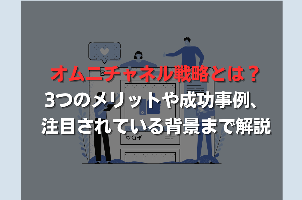 オムニチャネル戦略とは？3つのメリットや成功事例、注目されている背景まで解説
