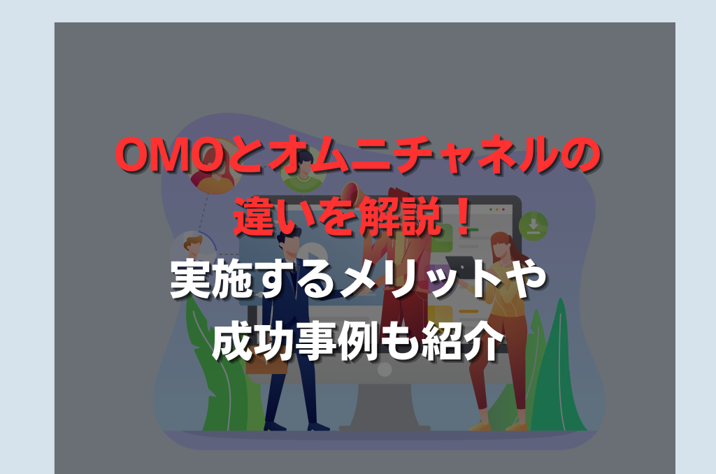 OMOとオムニチャネルの違いを解説！実施するメリットや成功事例も紹介