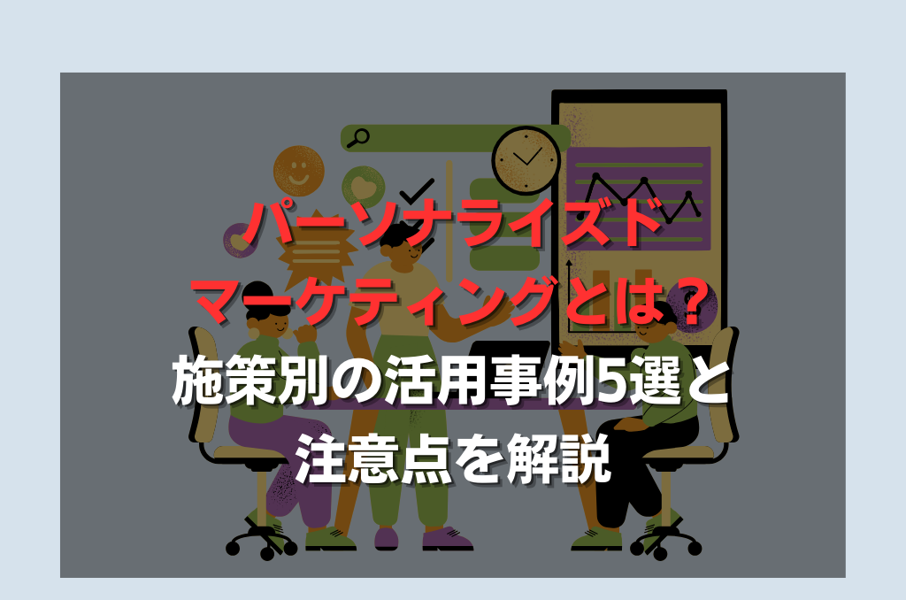 パーソナライズドマーケティングとは？施策別の活用事例5選と注意点を解説