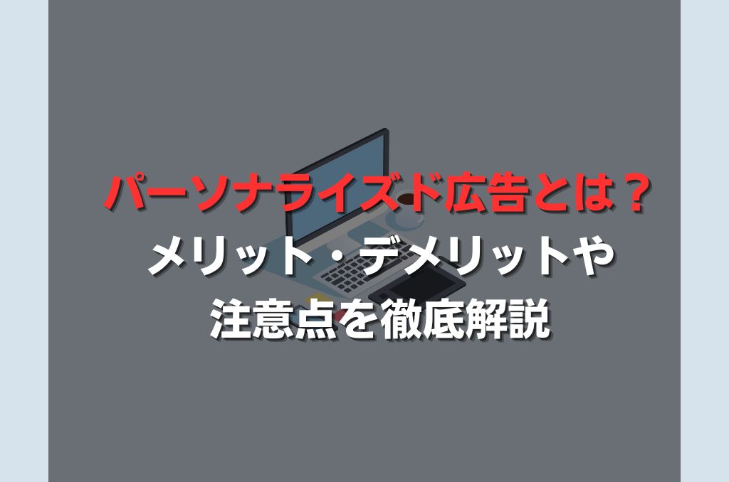 パーソナライズド広告とは？メリット・デメリットや注意点を徹底解説