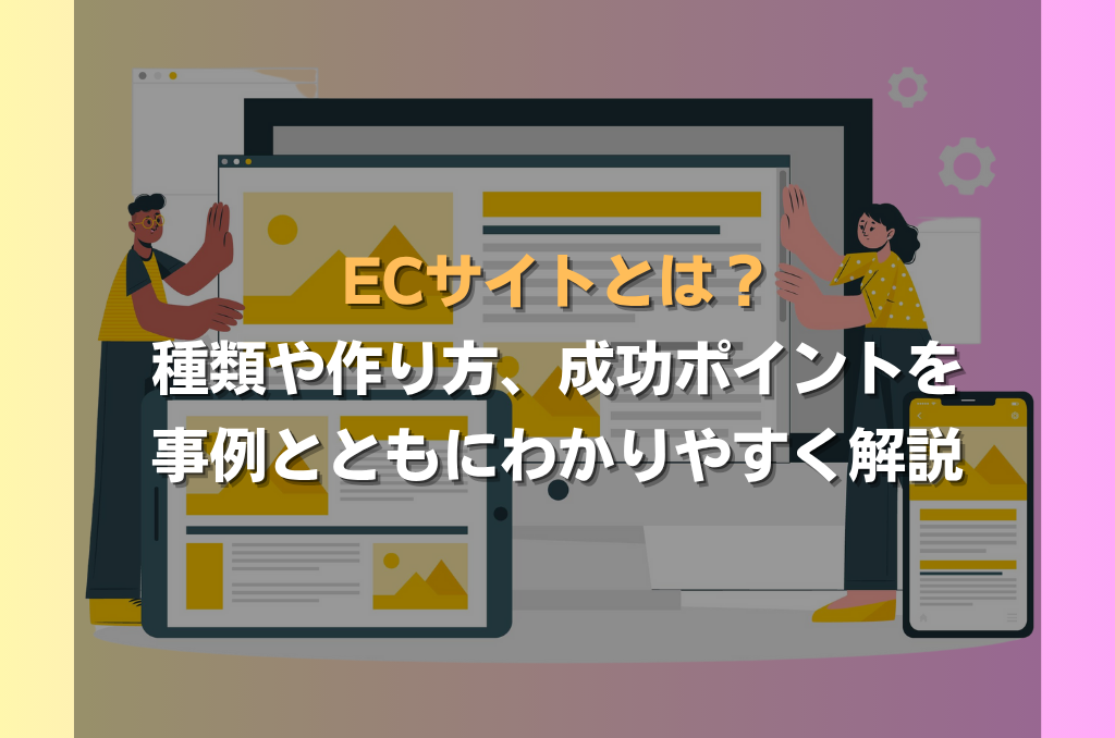 ECサイトとは？種類や作り方、成功ポイントを事例とともにわかりやすく解説