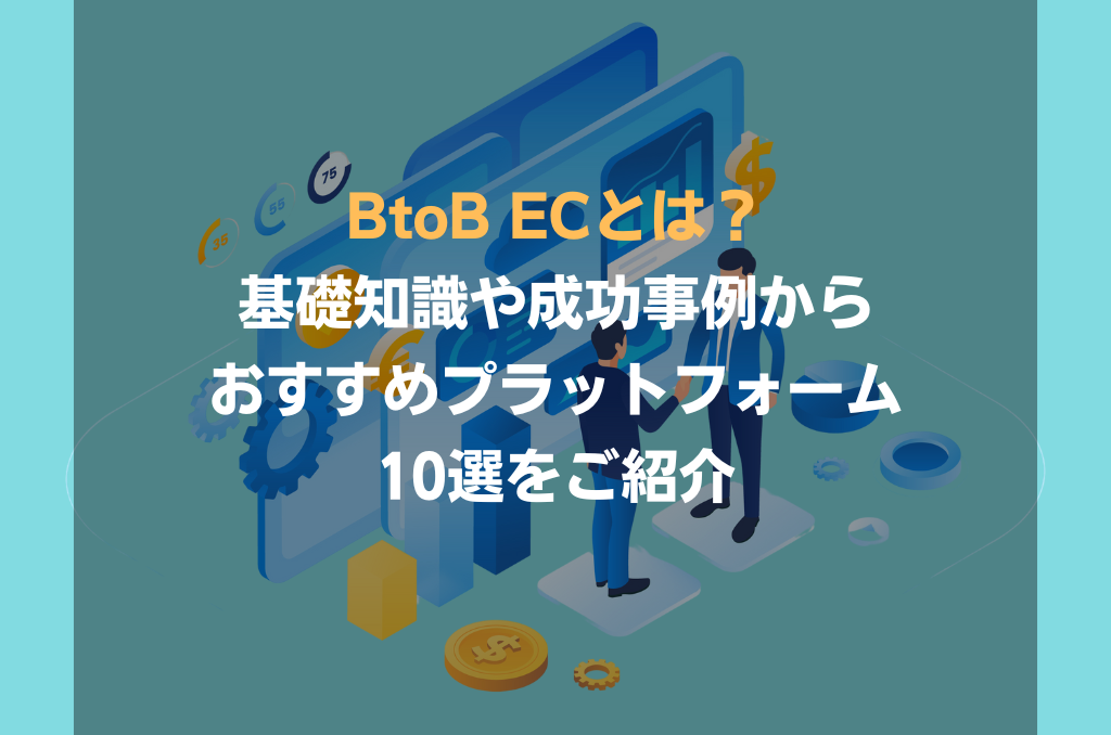 BtoB ECとは？基礎知識や成功事例からおすすめプラットフォーム10選をご紹介