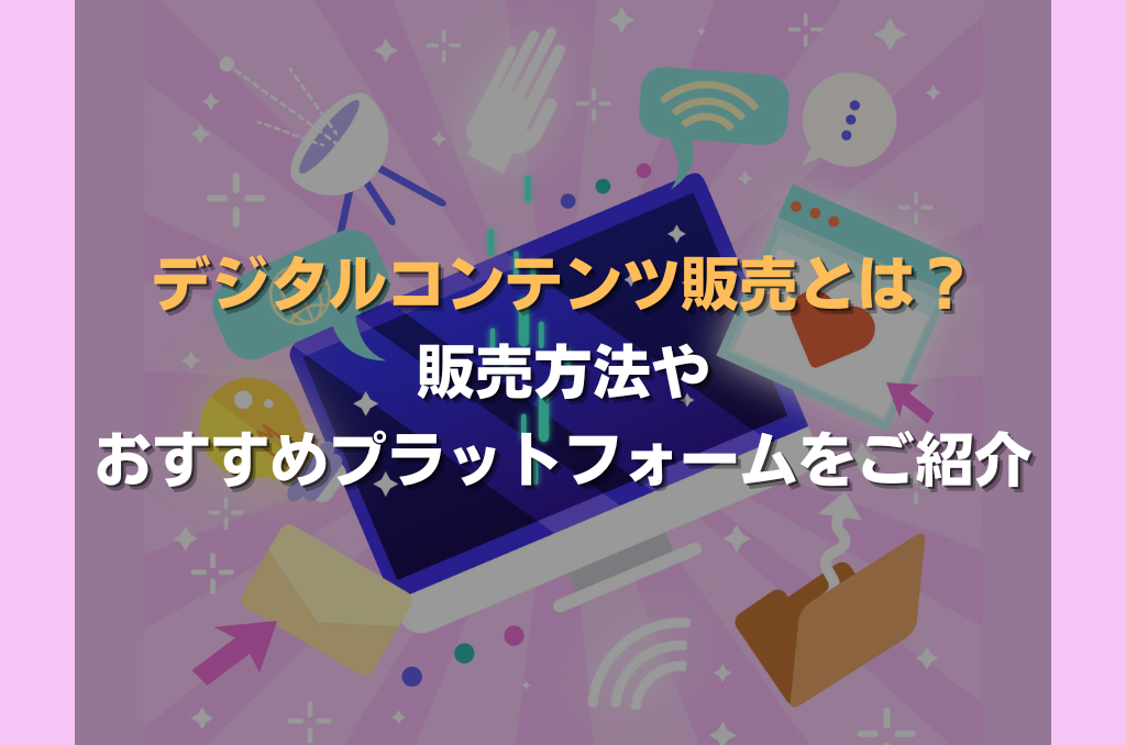 デジタルコンテンツ販売とは？販売方法やおすすめプラットフォームをご紹介