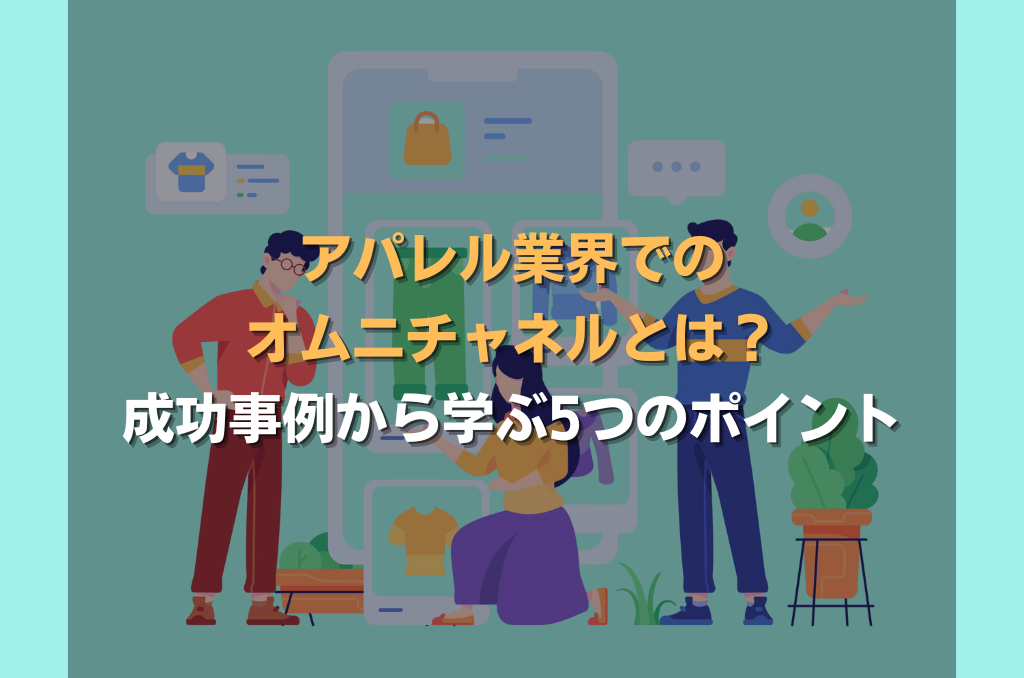 アパレル業界でのオムニチャネルとは？成功事例から学ぶ5つのポイント