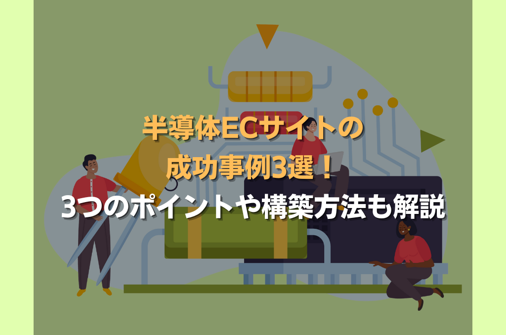 半導体ECサイトの成功事例3選！3つのポイントや構築方法も解説