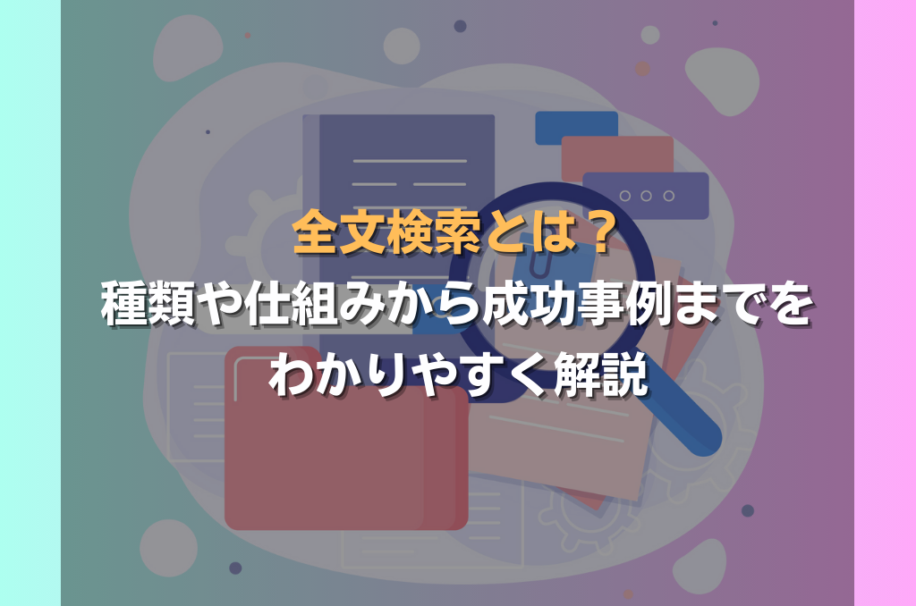 全文検索とは？種類や仕組みから成功事例までをわかりやすく解説