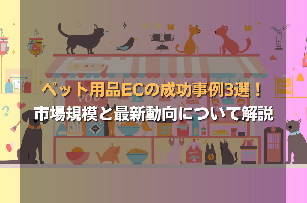 ペット用品ECの成功事例3選！市場規模と最新動向についても解説