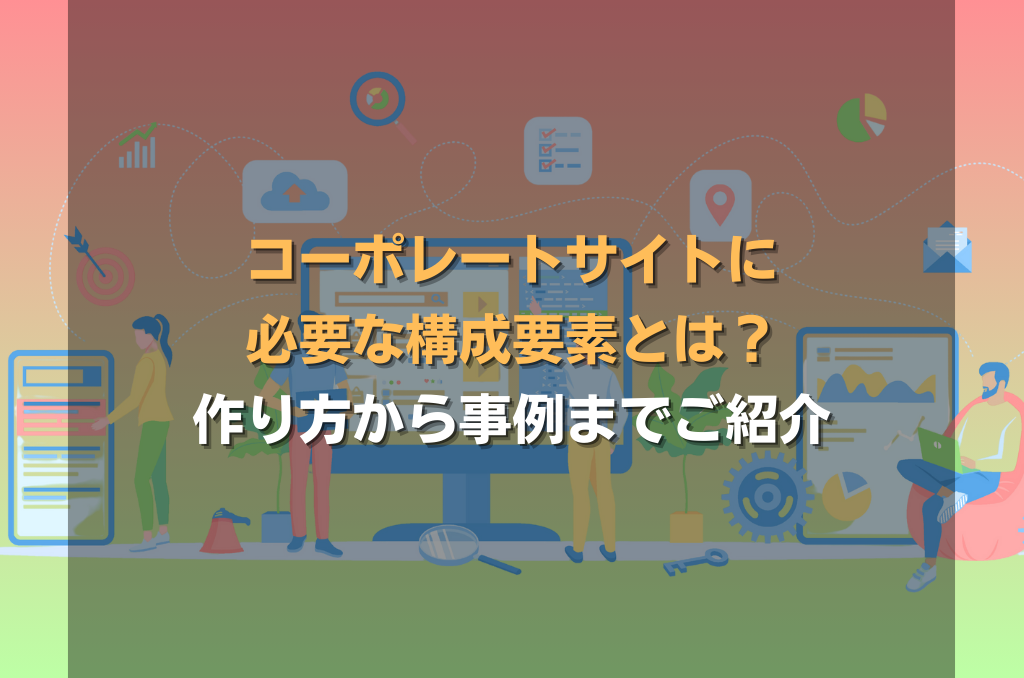 コーポレートサイトに必要な構成要素とは?作り方から事例までご紹介