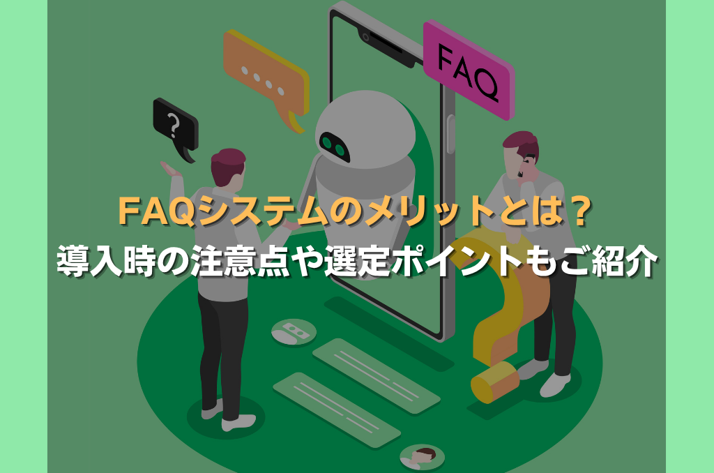 FAQシステムのメリットとは?導入時の注意点や選定ポイントもご紹介