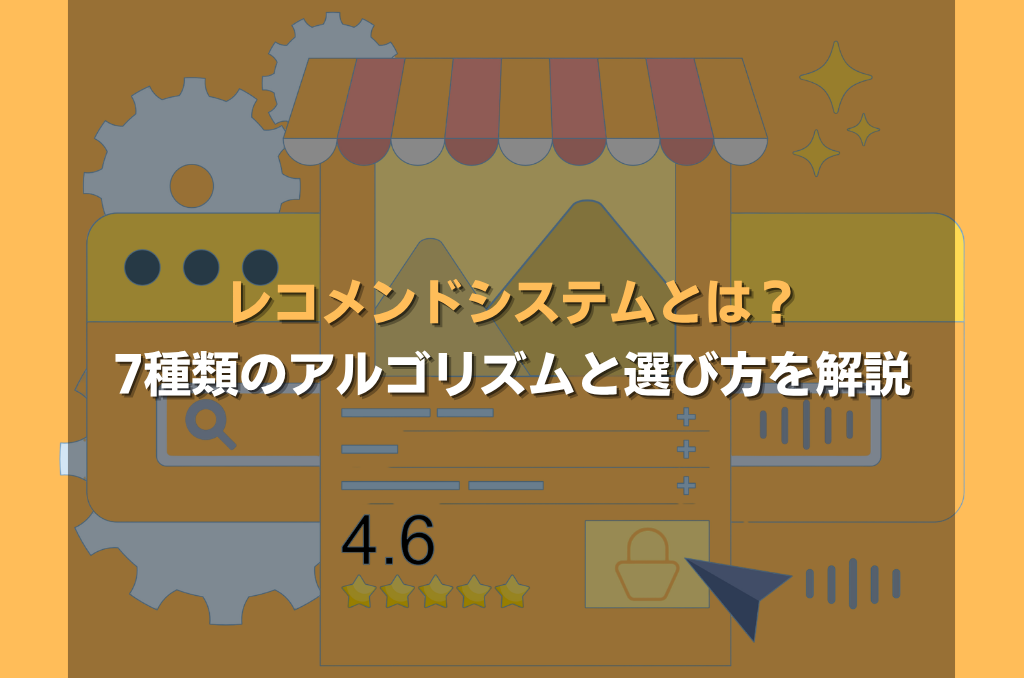 レコメンドシステムとは？7種類のアルゴリズムと選び方を解説